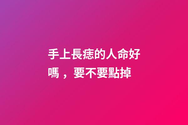 手上長痣的人命好嗎，要不要點掉